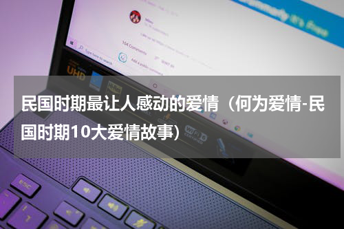 民国时期最让人感动的爱情（何为爱情-民国时期10大爱情故事）