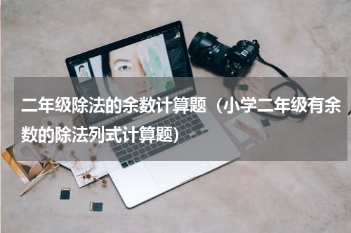 二年级除法的余数计算题（小学二年级有余数的除法列式计算题）