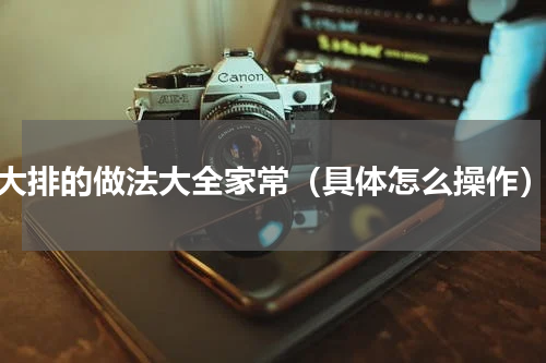 大排的做法大全家常（具体怎么操作）