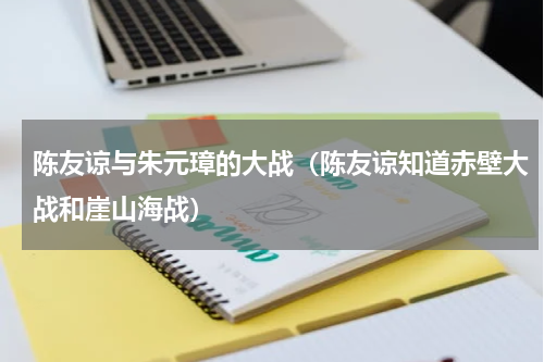 陈友谅与朱元璋的大战（陈友谅知道赤壁大战和崖山海战）