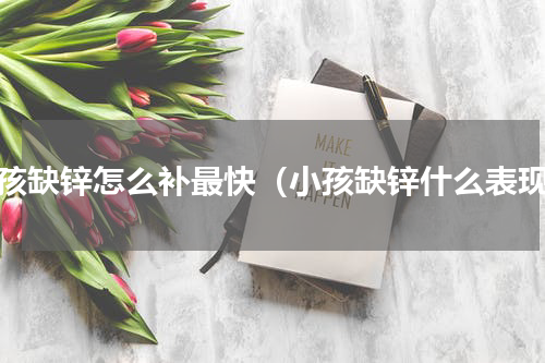 小孩缺锌怎么补最快（小孩缺锌什么表现）