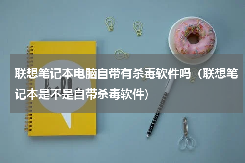 联想笔记本电脑自带有杀毒软件吗（联想笔记本是不是自带杀毒软件）
