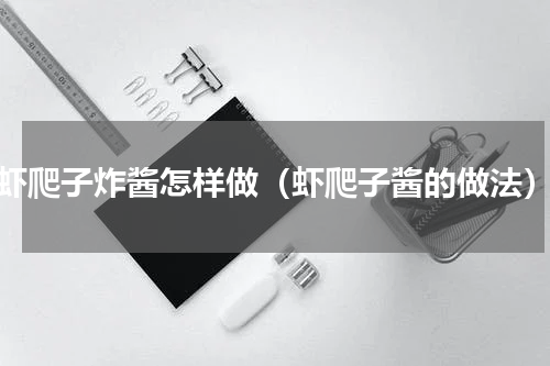 虾爬子炸酱怎样做（虾爬子酱的做法）