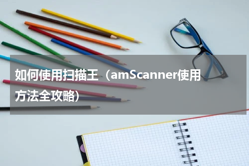 如何使用扫描王（amScanner使用方法全攻略）