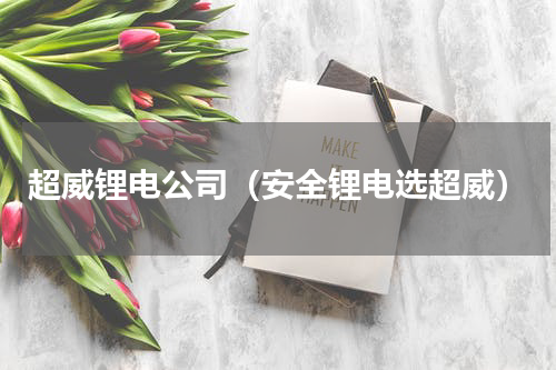超威锂电公司（安全锂电选超威）