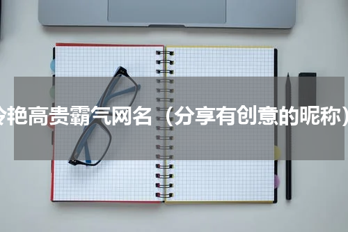 冷艳高贵霸气网名（分享有创意的昵称）