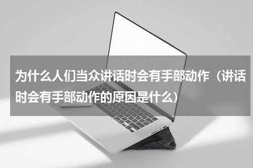 为什么人们当众讲话时会有手部动作（讲话时会有手部动作的原因是什么）