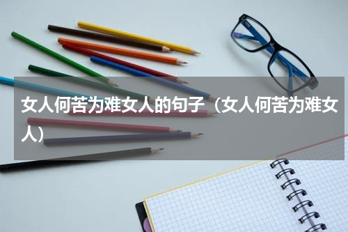 女人何苦为难女人的句子（女人何苦为难女人）