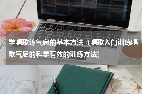 学唱歌练气息的基本方法（唱歌入门训练唱歌气息的科学有效的训练方法）