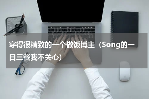 穿得很精致的一个做饭博主（Song的一日三餐我不关心）