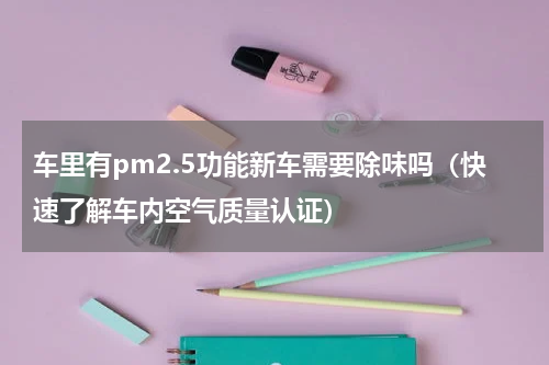 车里有pm2.5功能新车需要除味吗（快速了解车内空气质量认证）