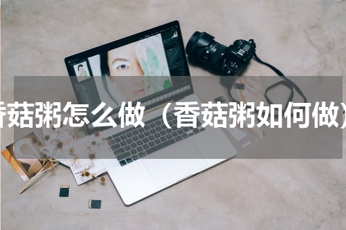 香菇粥怎么做（香菇粥如何做）