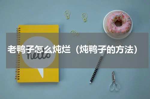 老鸭子怎么炖烂（炖鸭子的方法）