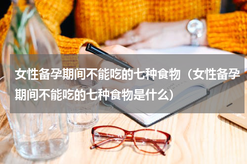 女性备孕期间不能吃的七种食物（女性备孕期间不能吃的七种食物是什么）
