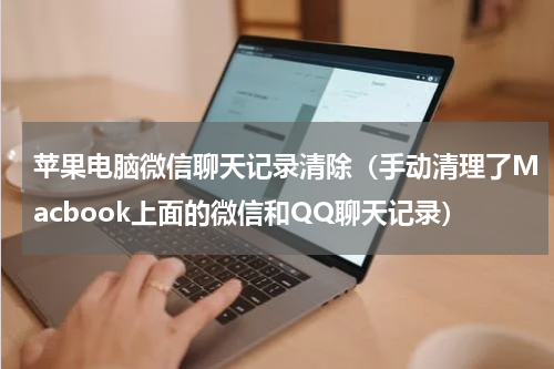 苹果电脑微信聊天记录清除（手动清理了Macbook上面的微信和QQ聊天记录）
