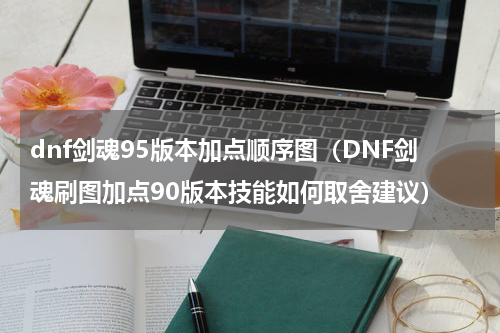 dnf剑魂95版本加点顺序图（DNF剑魂刷图加点90版本技能如何取舍建议）