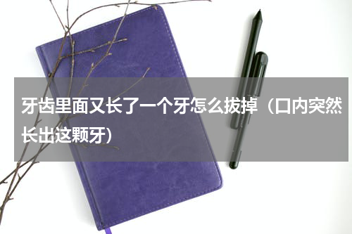 牙齿里面又长了一个牙怎么拔掉（口内突然长出这颗牙）