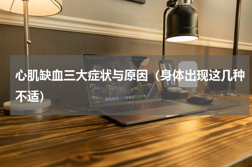 心肌缺血三大症状与原因（身体出现这几种不适）
