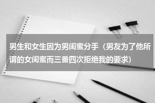 男生和女生因为男闺蜜分手（男友为了他所谓的女闺蜜而三番四次拒绝我的要求）