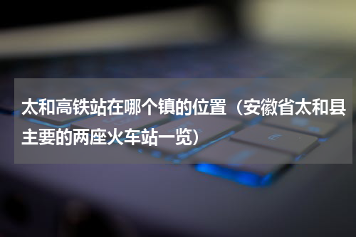太和高铁站在哪个镇的位置（安徽省太和县主要的两座火车站一览）