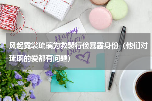 风起霓裳琉璃为救裴行俭暴露身份（他们对琉璃的爱都有问题）