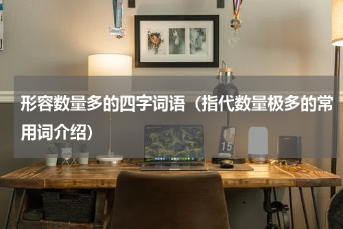 形容数量多的四字词语（指代数量极多的常用词介绍）