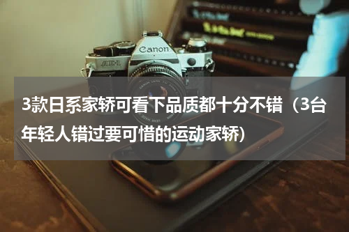 3款日系家轿可看下品质都十分不错（3台年轻人错过要可惜的运动家轿）