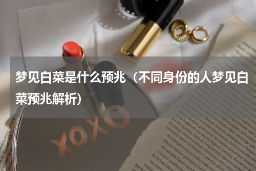 梦见白菜是什么预兆（不同身份的人梦见白菜预兆解析）