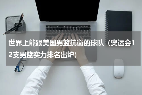 世界上能跟美国男篮抗衡的球队（奥运会12支男篮实力排名出炉）