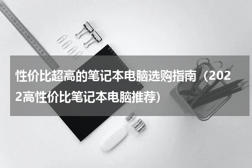 性价比超高的笔记本电脑选购指南（2022高性价比笔记本电脑推荐）