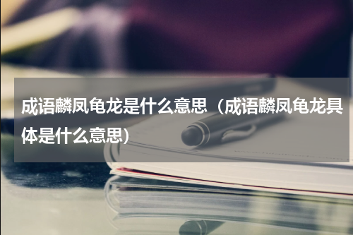 成语麟凤龟龙是什么意思（成语麟凤龟龙具体是什么意思）