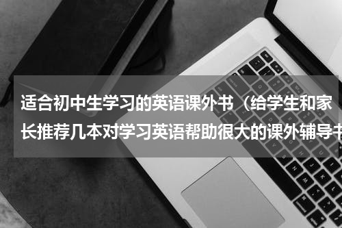 适合初中生学习的英语课外书（给学生和家长推荐几本对学习英语帮助很大的课外辅导书）