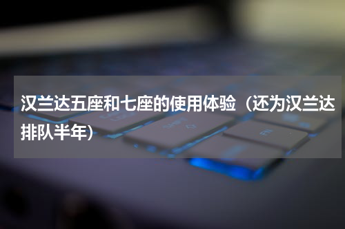 汉兰达五座和七座的使用体验（还为汉兰达排队半年）
