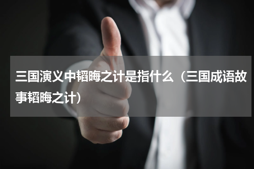 三国演义中韬晦之计是指什么（三国成语故事韬晦之计）