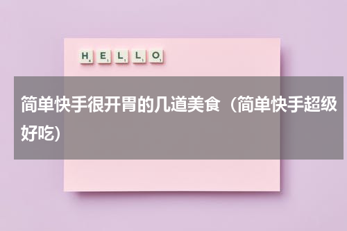 简单快手很开胃的几道美食（简单快手超级好吃）
