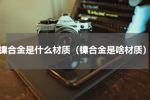镍合金是什么材质（镍合金是啥材质）