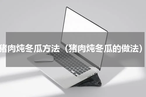 猪肉炖冬瓜方法（猪肉炖冬瓜的做法）