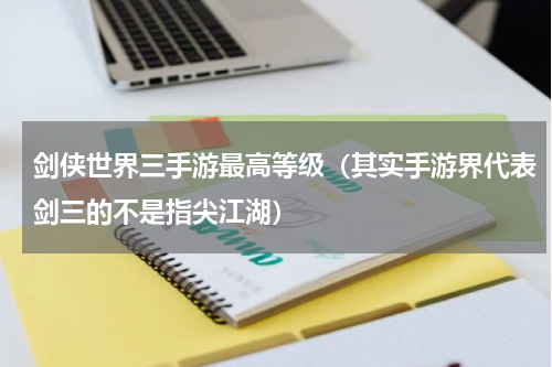 剑侠世界三手游最高等级（其实手游界代表剑三的不是指尖江湖）