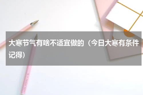 大寒节气有啥不适宜做的（今日大寒有条件记得）