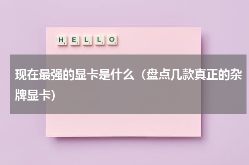 现在最强的显卡是什么（盘点几款真正的杂牌显卡）
