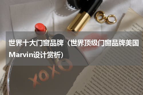 世界十大门窗品牌（世界顶级门窗品牌美国Marvin设计赏析）