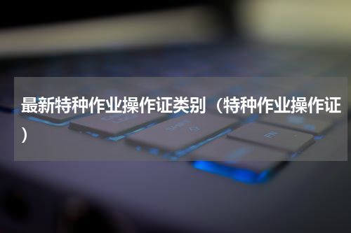最新特种作业操作证类别（特种作业操作证）