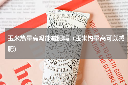 玉米热量高吗能减肥吗（玉米热量高可以减肥）