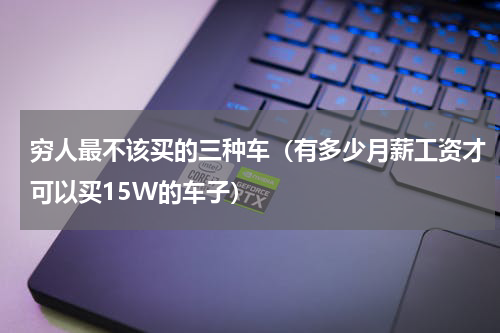 穷人最不该买的三种车（有多少月薪工资才可以买15W的车子）