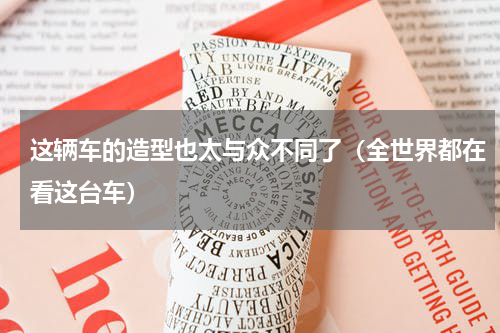 这辆车的造型也太与众不同了（全世界都在看这台车）
