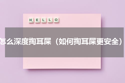 怎么深度掏耳屎（如何掏耳屎更安全）