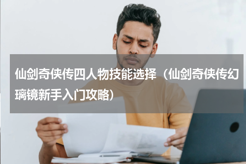 仙剑奇侠传四人物技能选择（仙剑奇侠传幻璃镜新手入门攻略）