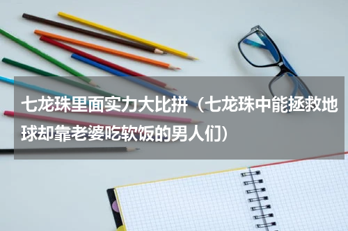 七龙珠里面实力大比拼（七龙珠中能拯救地球却靠老婆吃软饭的男人们）