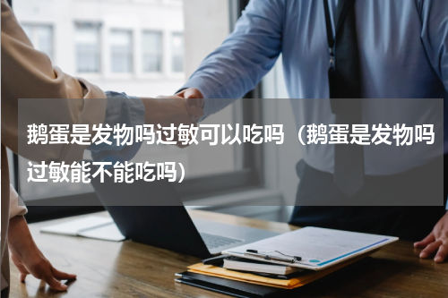 鹅蛋是发物吗过敏可以吃吗（鹅蛋是发物吗过敏能不能吃吗）