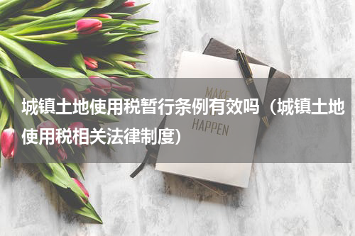 城镇土地使用税暂行条例有效吗（城镇土地使用税相关法律制度）